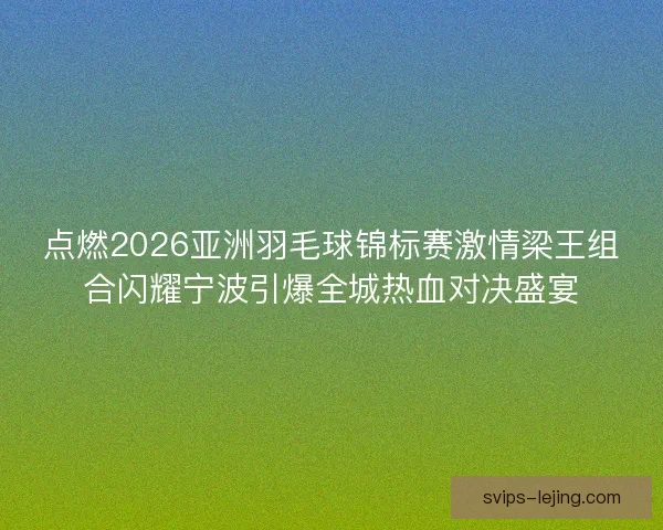 点燃2026亚洲羽毛球锦标赛激情梁王组合闪耀宁波引爆全城热血对决盛宴