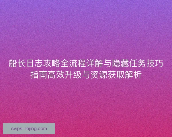 船长日志攻略全流程详解与隐藏任务技巧指南高效升级与资源获取解析