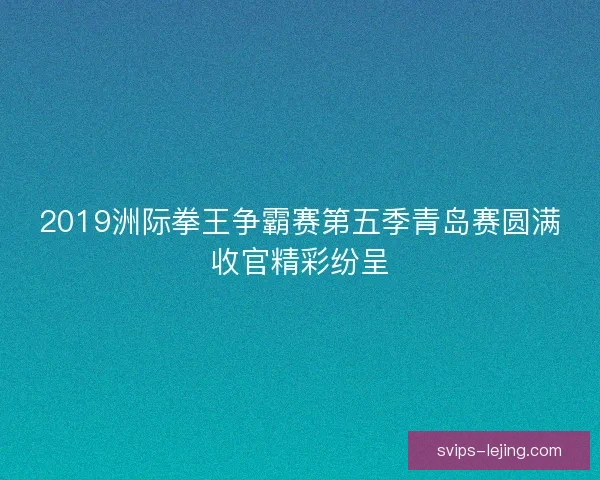 2019洲际拳王争霸赛第五季青岛赛圆满收官精彩纷呈