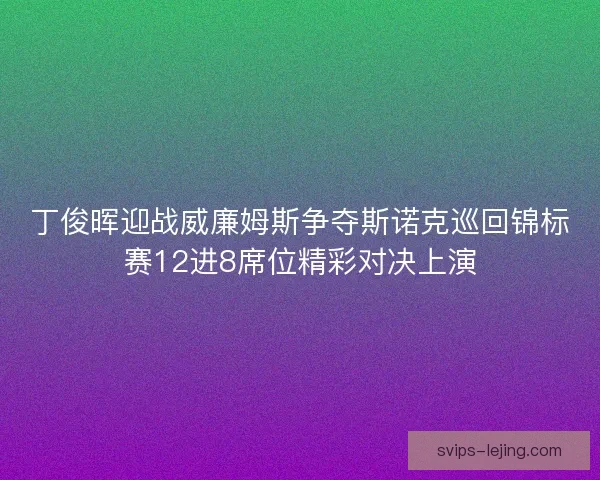 丁俊晖迎战威廉姆斯争夺斯诺克巡回锦标赛12进8席位精彩对决上演