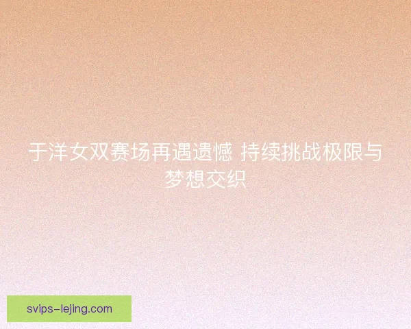 于洋女双赛场再遇遗憾 持续挑战极限与梦想交织
